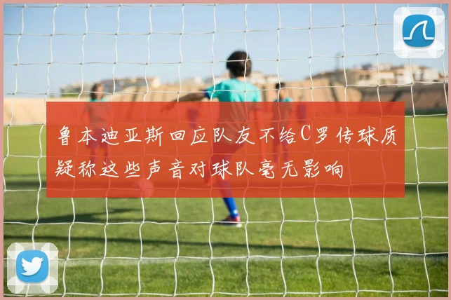 鲁本迪亚斯回应队友不给C罗传球质疑称这些声音对球队毫无影响
