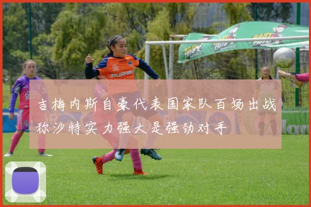吉梅内斯自豪代表国家队百场出战称沙特实力强大是强劲对手