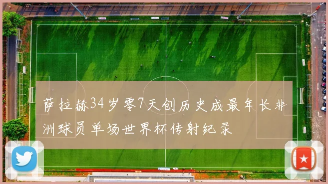 萨拉赫34岁零7天创历史成最年长非洲球员单场世界杯传射纪录