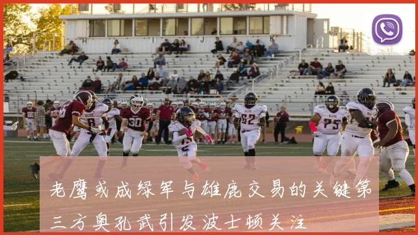 老鹰或成绿军与雄鹿交易的关键第三方奥孔武引发波士顿关注