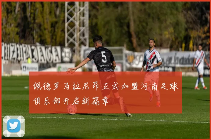 佩德罗马拉尼昂正式加盟河南足球俱乐部开启新篇章