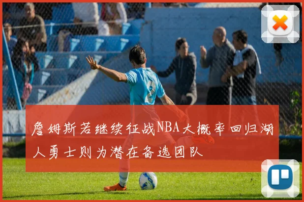詹姆斯若继续征战NBA大概率回归湖人勇士则为潜在备选团队