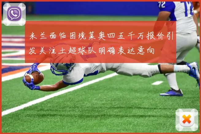 米兰面临困境莱奥四五千万报价引发关注土超球队明确表达意向