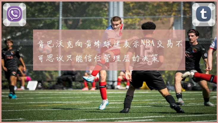 肯巴沃克向黄蜂球迷表示NBA交易不可思议只能信任管理层的决策