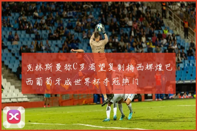 克林斯曼称C罗渴望复制梅西辉煌巴西葡萄牙成世界杯夺冠热门