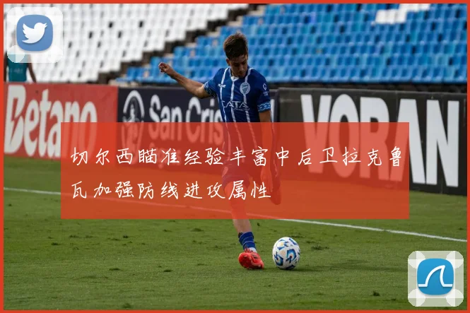 切尔西瞄准经验丰富中后卫拉克鲁瓦加强防线进攻属性