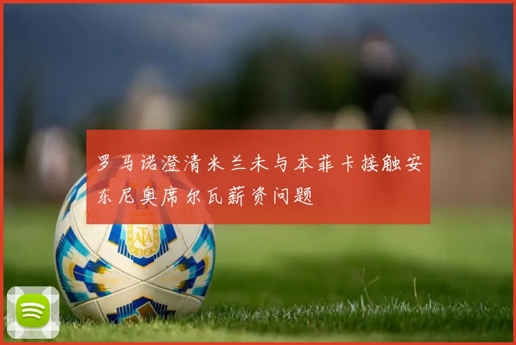 罗马诺澄清米兰未与本菲卡接触安东尼奥席尔瓦薪资问题