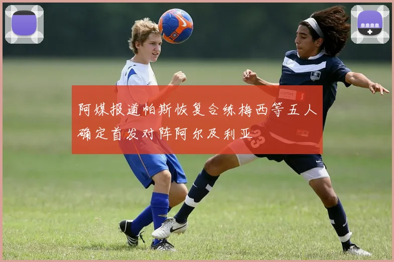 阿媒报道帕斯恢复合练梅西等五人确定首发对阵阿尔及利亚