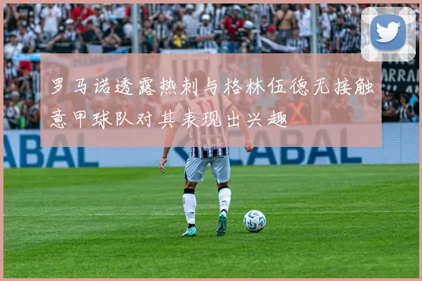 罗马诺透露热刺与格林伍德无接触意甲球队对其表现出兴趣