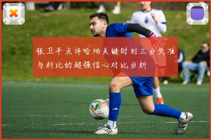 张卫平点评哈珀关键时刻三分失准与科比的超强信心对比分析