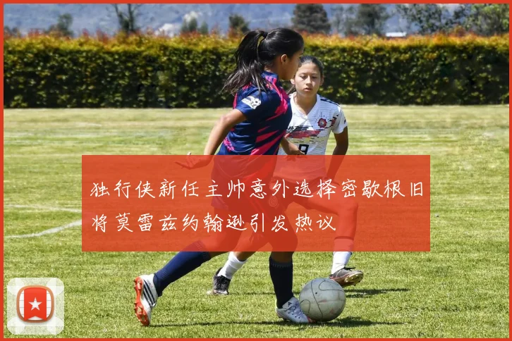 独行侠新任主帅意外选择密歇根旧将莫雷兹约翰逊引发热议