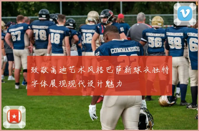 致敬高迪艺术风格巴萨新球衣独特字体展现现代设计魅力
